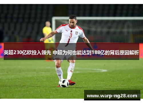 英超230亿欧投入领先 中超为何也能达到188亿的背后原因解析 英超230亿欧投入领先 中超为何也能达到188亿的背后原因解析