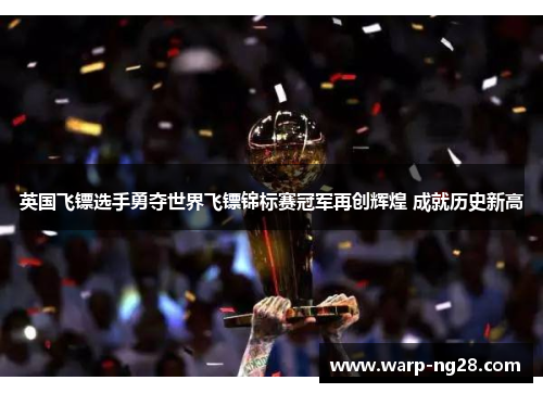 英国飞镖选手勇夺世界飞镖锦标赛冠军再创辉煌 成就历史新高 英国飞镖选手勇夺世界飞镖锦标赛冠军再创辉煌 成就历史新高