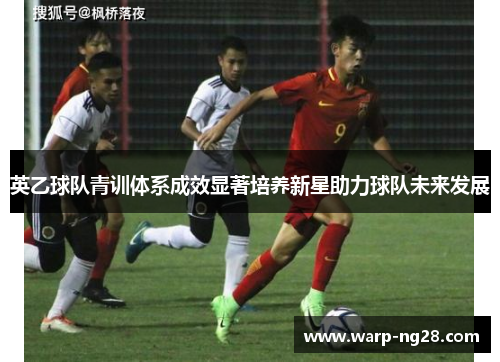 英乙球队青训体系成效显著培养新星助力球队未来发展 英乙球队青训体系成效显著培养新星助力球队未来发展