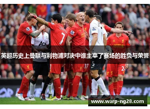 英超历史上曼联与利物浦对决中谁主宰了赛场的胜负与荣誉 英超历史上曼联与利物浦对决中谁主宰了赛场的胜负与荣誉