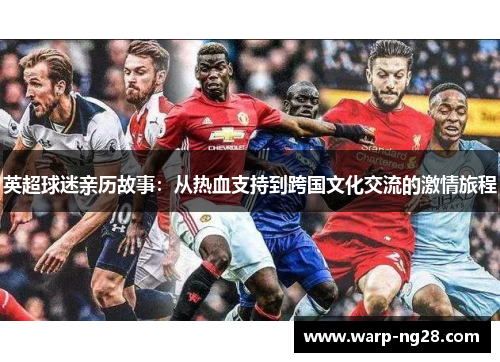 英超球迷亲历故事:从热血支持到跨国文化交流的激情旅程 英超球迷亲历故事:从热血支持到跨国文化交流的激情旅程
