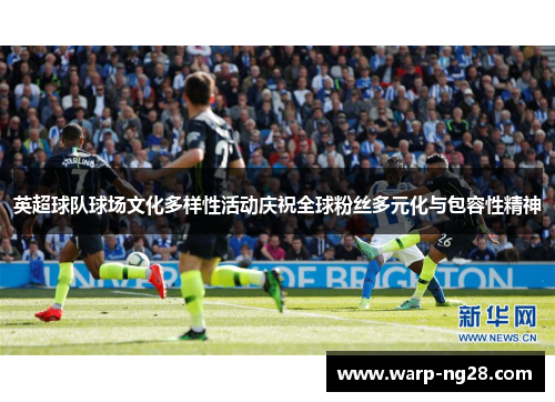 英超球队球场文化多样性活动庆祝全球粉丝多元化与包容性精神 英超球队球场文化多样性活动庆祝全球粉丝多元化与包容性精神
