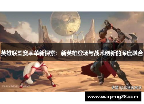 英雄联盟赛季革新探索:新英雄登场与战术创新的深度融合 英雄联盟赛季革新探索:新英雄登场与战术创新的深度融合