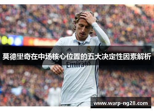 莫德里奇在中场核心位置的五大决定性因素解析 莫德里奇在中场核心位置的五大决定性因素解析