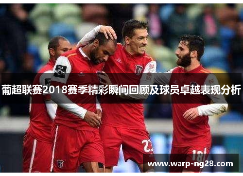 葡超联赛2018赛季精彩瞬间回顾及球员卓越表现分析 葡超联赛2018赛季精彩瞬间回顾及球员卓越表现分析