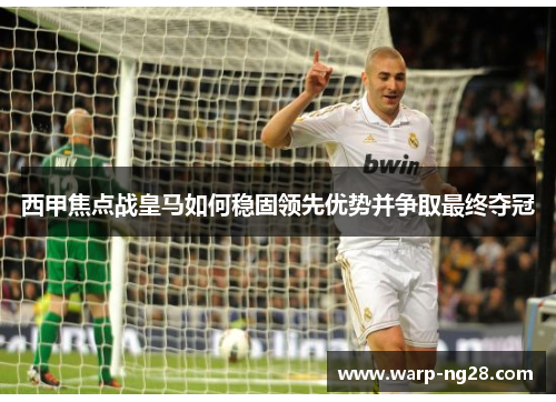 西甲焦点战皇马如何稳固领先优势并争取最终夺冠 西甲焦点战皇马如何稳固领先优势并争取最终夺冠