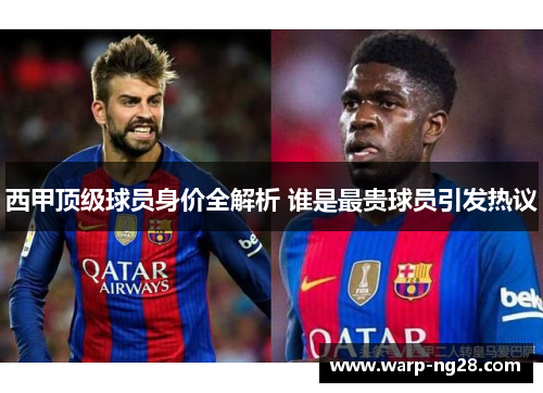 西甲顶级球员身价全解析 谁是最贵球员引发热议 西甲顶级球员身价全解析 谁是最贵球员引发热议