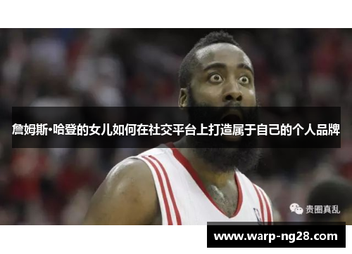 詹姆斯·哈登的女儿如何在社交平台上打造属于自己的个人品牌