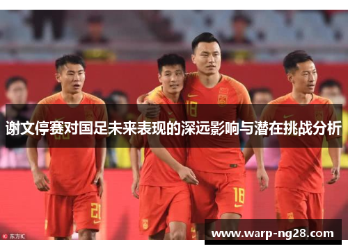 谢文停赛对国足未来表现的深远影响与潜在挑战分析 谢文停赛对国足未来表现的深远影响与潜在挑战分析