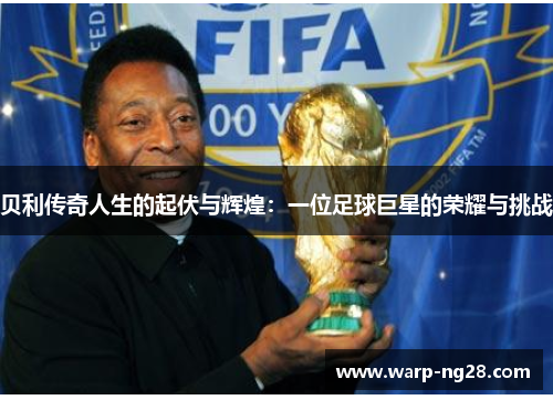 贝利传奇人生的起伏与辉煌:一位足球巨星的荣耀与挑战 贝利传奇人生的起伏与辉煌:一位足球巨星的荣耀与挑战