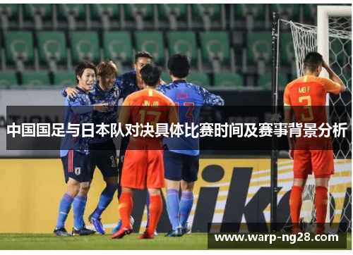 中国国足与日本队对决具体比赛时间及赛事背景分析 中国国足与日本队对决具体比赛时间及赛事背景分析