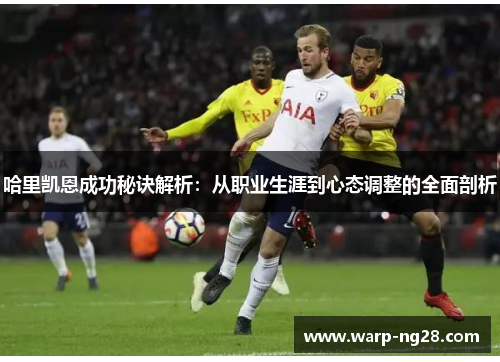 哈里凯恩成功秘诀解析:从职业生涯到心态调整的全面剖析 哈里凯恩成功秘诀解析:从职业生涯到心态调整的全面剖析