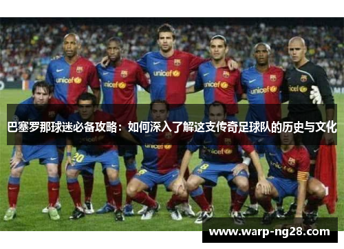 巴塞罗那球迷必备攻略：如何深入了解这支传奇足球队的历史与文化