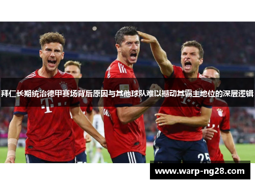 拜仁长期统治德甲赛场背后原因与其他球队难以撼动其霸主地位的深层逻辑 拜仁长期统治德甲赛场背后原因与其他球队难以撼动其霸主地位的深层逻辑