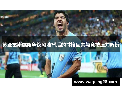 苏亚雷斯屡陷争议风波背后的性格因素与竞技压力解析 苏亚雷斯屡陷争议风波背后的性格因素与竞技压力解析