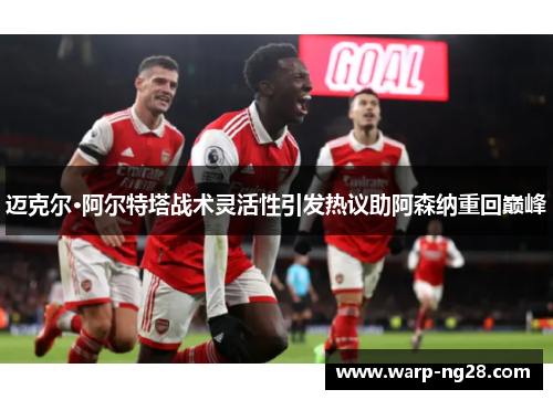 迈克尔·阿尔特塔战术灵活性引发热议助阿森纳重回巅峰 迈克尔·阿尔特塔战术灵活性引发热议助阿森纳重回巅峰