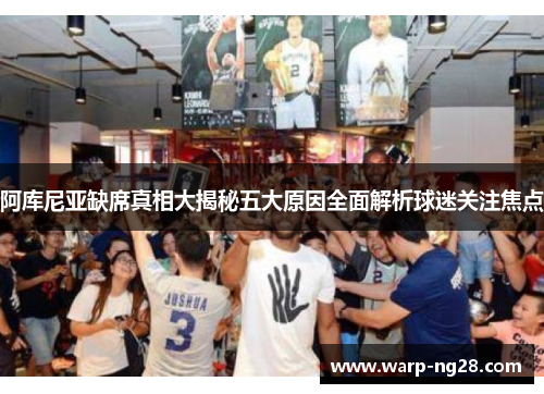 阿库尼亚缺席真相大揭秘五大原因全面解析球迷关注焦点 阿库尼亚缺席真相大揭秘五大原因全面解析球迷关注焦点