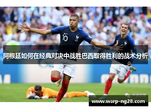 阿根廷如何在经典对决中战胜巴西取得胜利的战术分析 阿根廷如何在经典对决中战胜巴西取得胜利的战术分析