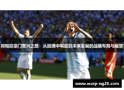 阿根廷豪门复兴之路:从困境中崛起到未来发展的战略布局与展望 阿根廷豪门复兴之路:从困境中崛起到未来发展的战略布局与展望