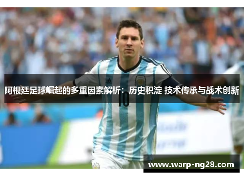 阿根廷足球崛起的多重因素解析:历史积淀 技术传承与战术创新 阿根廷足球崛起的多重因素解析:历史积淀 技术传承与战术创新