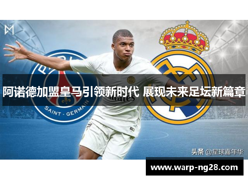 阿诺德加盟皇马引领新时代 展现未来足坛新篇章 阿诺德加盟皇马引领新时代 展现未来足坛新篇章