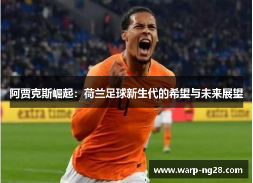 阿贾克斯崛起:荷兰足球新生代的希望与未来展望 阿贾克斯崛起:荷兰足球新生代的希望与未来展望
