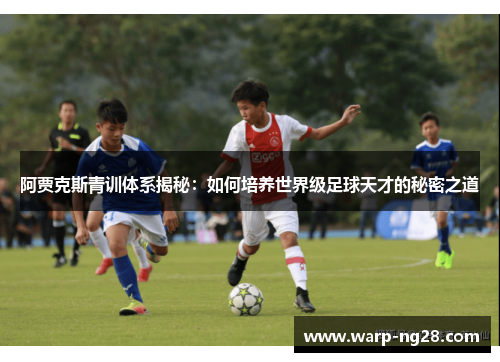 阿贾克斯青训体系揭秘:如何培养世界级足球天才的秘密之道 阿贾克斯青训体系揭秘:如何培养世界级足球天才的秘密之道