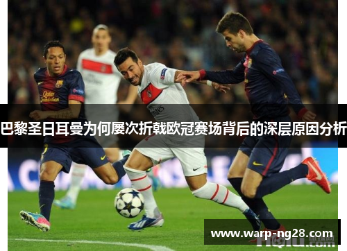 巴黎圣日耳曼为何屡次折戟欧冠赛场背后的深层原因分析 巴黎圣日耳曼为何屡次折戟欧冠赛场背后的深层原因分析