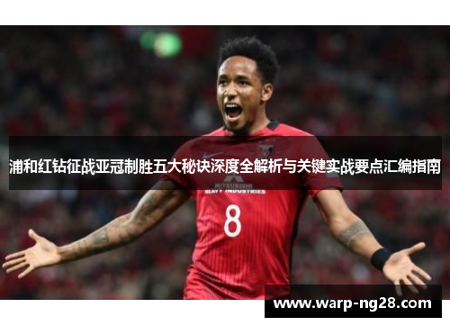 浦和红钻征战亚冠制胜五大秘诀深度全解析与关键实战要点汇编指南 浦和红钻征战亚冠制胜五大秘诀深度全解析与关键实战要点汇编指南