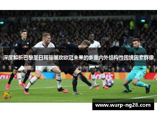 深度解析巴黎圣日耳曼屡攻欧冠未果的多重内外结构性困境因素群像 深度解析巴黎圣日耳曼屡攻欧冠未果的多重内外结构性困境因素群像