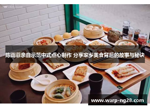 陈雨菲亲自示范中式点心制作 分享家乡美食背后的故事与秘诀