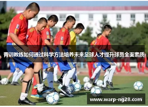 青训教练如何通过科学方法培养未来足球人才提升球员全面素质