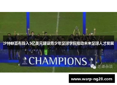 沙特联宣布投入5亿美元建设青少年足球学院推动未来足球人才发展